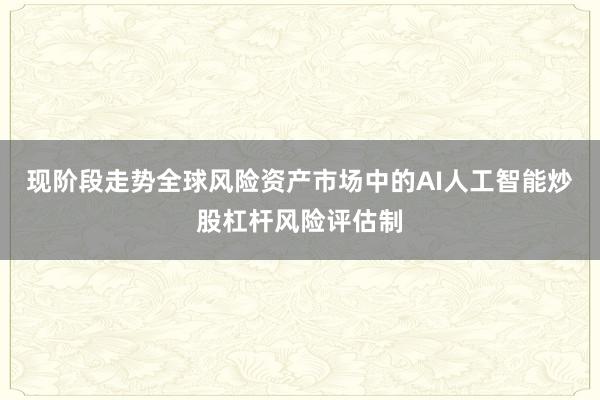 现阶段走势全球风险资产市场中的AI人工智能炒股杠杆风险评估制