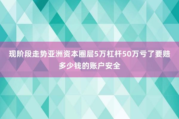 现阶段走势亚洲资本圈层5万杠杆50万亏了要赔多少钱的账户安全