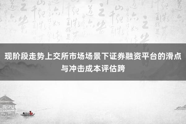 现阶段走势上交所市场场景下证券融资平台的滑点与冲击成本评估跨