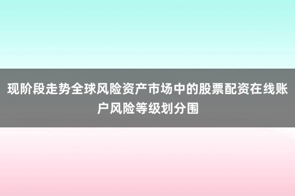现阶段走势全球风险资产市场中的股票配资在线账户风险等级划分围