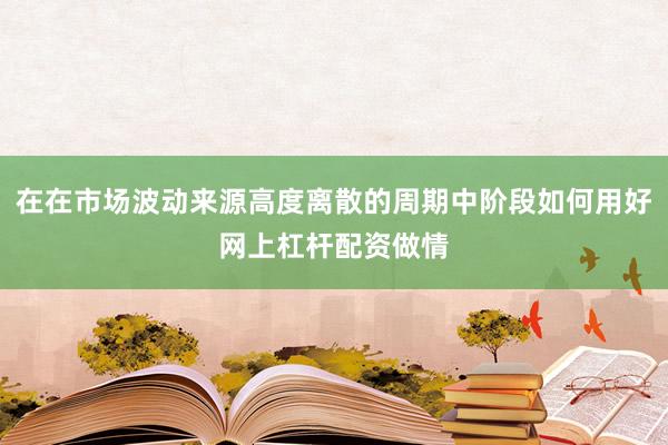 在在市场波动来源高度离散的周期中阶段如何用好网上杠杆配资做情