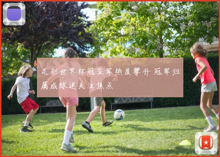 足彩世界杯冠亚军热度攀升 冠军归属成球迷关注焦点