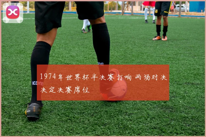 1974年世界杯半决赛打响 两场对决决定决赛席位