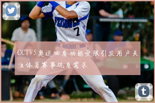 CCTV5奥运回看功能受限引发用户关注体育赛事观看需求