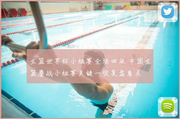女篮世界杯小组赛全场回放 中国女篮鏖战小组赛关键一役复盘看点