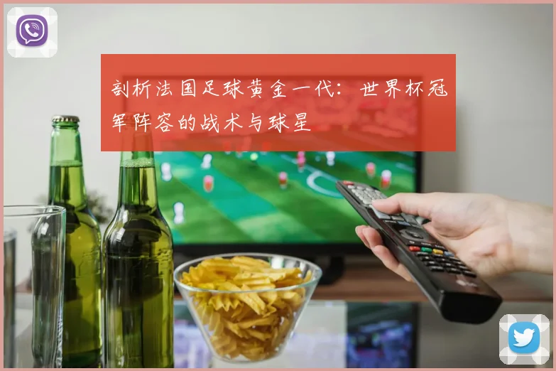 剖析法国足球黄金一代:世界杯冠军阵容的战术与球星