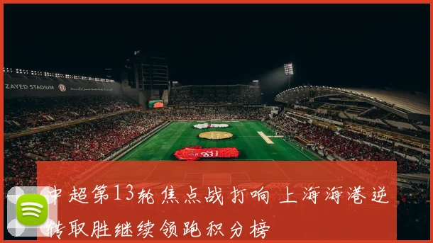 中超第13轮焦点战打响 上海海港逆转取胜继续领跑积分榜