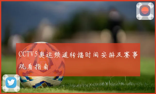 CCTV5奥运频道转播时间安排及赛事观看指南