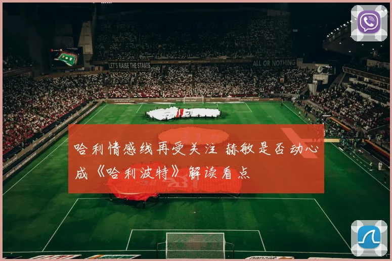 哈利情感线再受关注 赫敏是否动心成《哈利波特》解读看点
