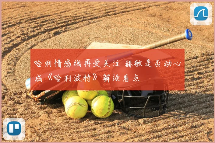 哈利情感线再受关注 赫敏是否动心成《哈利波特》解读看点