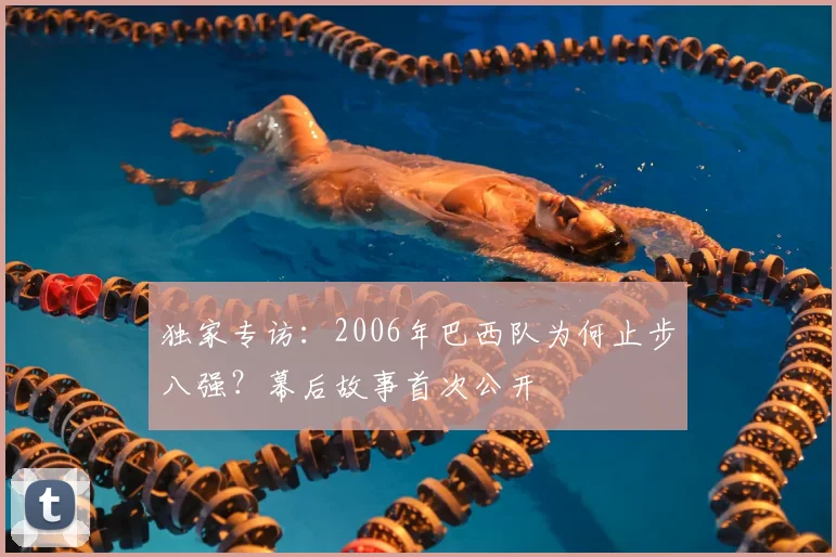 独家专访：2006年巴西队为何止步八强？幕后故事首次公开