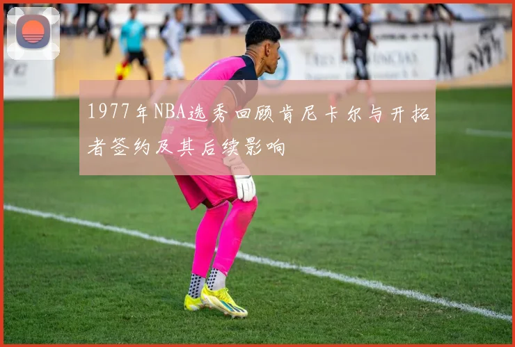 1977年NBA选秀回顾肯尼卡尔与开拓者签约及其后续影响