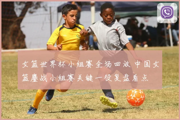 女篮世界杯小组赛全场回放 中国女篮鏖战小组赛关键一役复盘看点