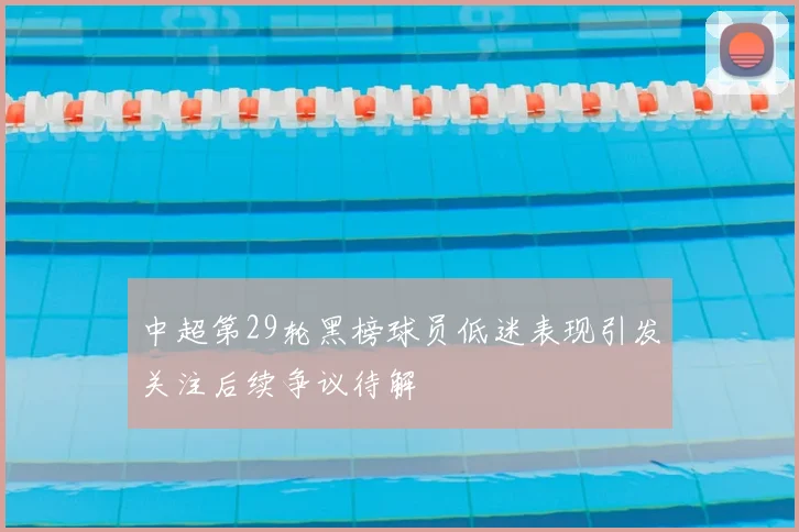 中超第29轮黑榜球员低迷表现引发关注后续争议待解