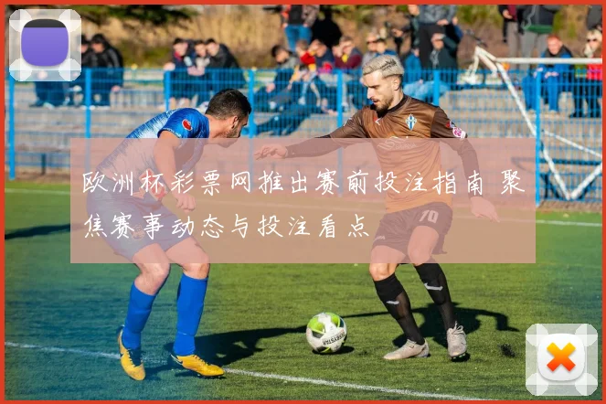 欧洲杯彩票网推出赛前投注指南 聚焦赛事动态与投注看点