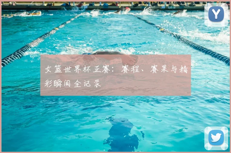 女篮世界杯正赛：赛程、赛果与精彩瞬间全记录